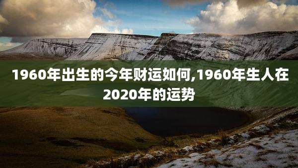 1960年出生的今年财运如何,1960年生人在2020年的运势