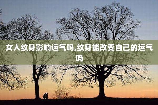 女人纹身影响运气吗,纹身能改变自己的运气吗