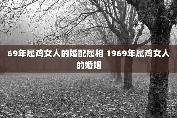 69年属鸡女人的婚配属相 1969年属鸡女人的婚姻