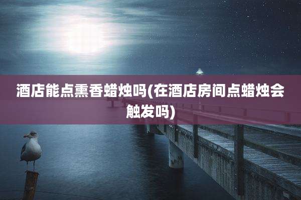 酒店能点熏香蜡烛吗(在酒店房间点蜡烛会触发吗)