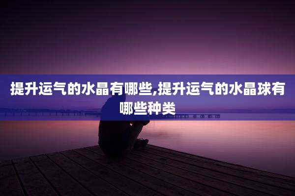 提升运气的水晶有哪些,提升运气的水晶球有哪些种类