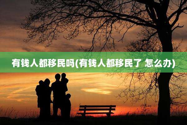有钱人都移民吗(有钱人都移民了 怎么办)
