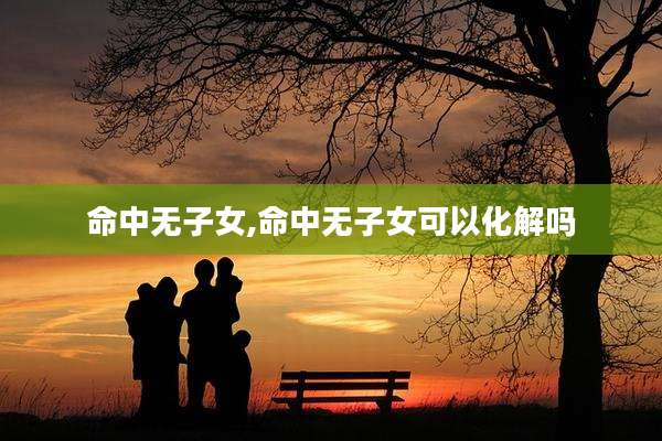 命中无子女,命中无子女可以化解吗