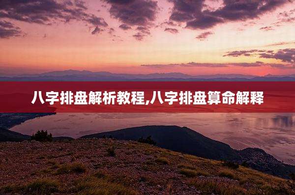 八字排盘解析教程,八字排盘算命解释