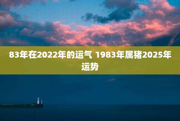 83年在2022年的运气 1983年属猪2025年运势