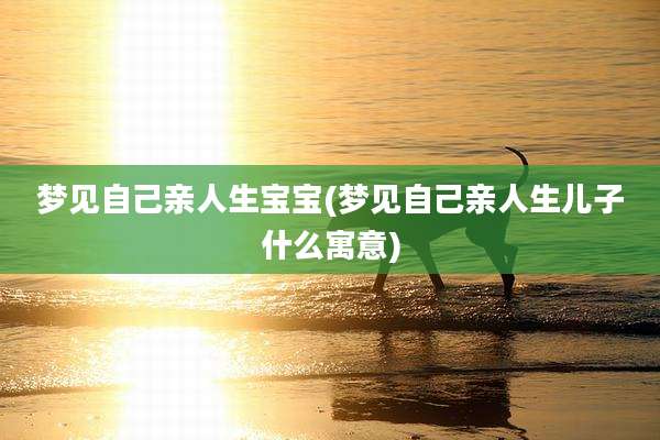 梦见自己亲人生宝宝(梦见自己亲人生儿子什么寓意)