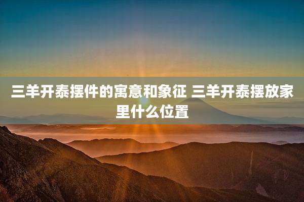 三羊开泰摆件的寓意和象征 三羊开泰摆放家里什么位置
