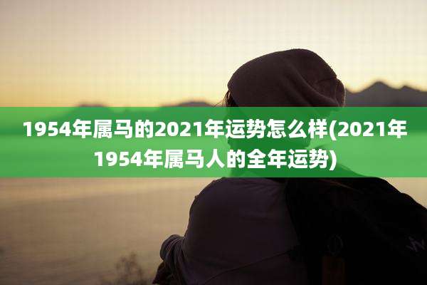 1954年属马的2021年运势怎么样(2021年1954年属马人的全年运势)