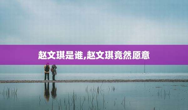 赵文琪是谁,赵文琪竟然愿意