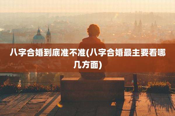 八字合婚到底准不准(八字合婚最主要看哪几方面)