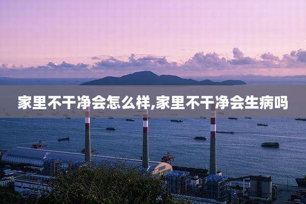 家里不干净会怎么样,家里不干净会生病吗