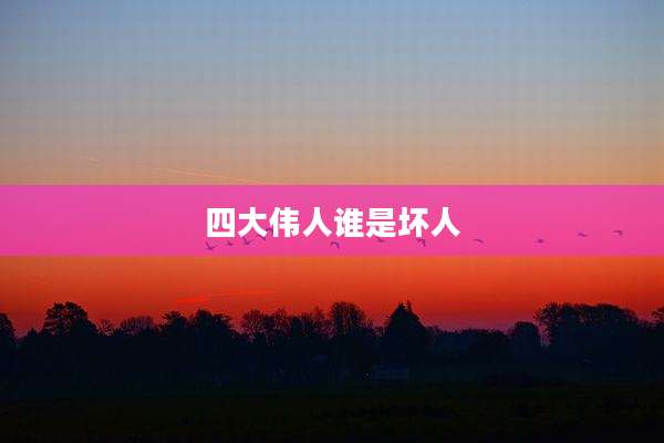 四大伟人谁是坏人
