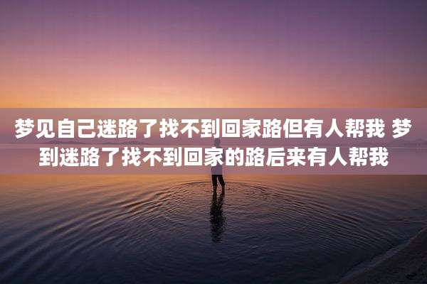 梦见自己迷路了找不到回家路但有人帮我 梦到迷路了找不到回家的路后来有人帮我