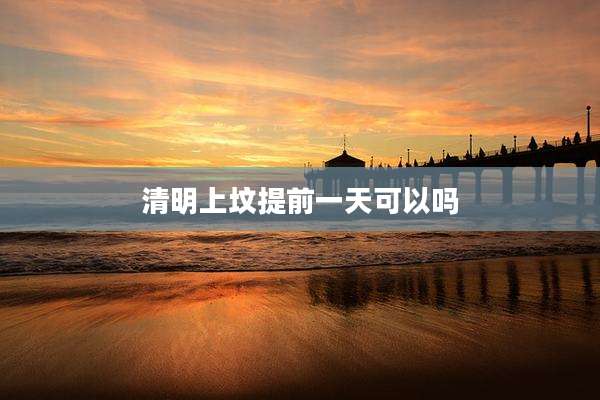 清明上坟提前一天可以吗
