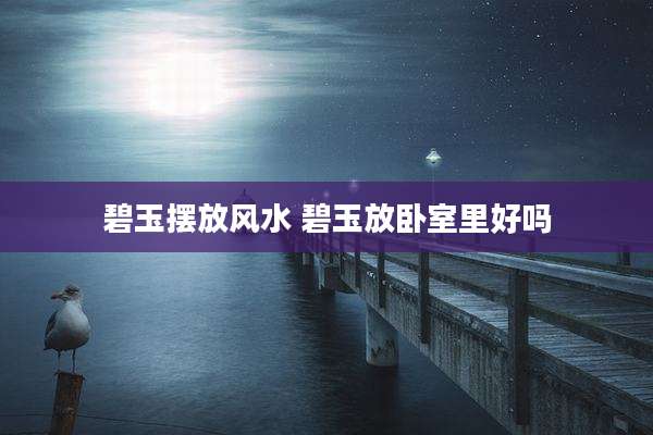 碧玉摆放风水 碧玉放卧室里好吗