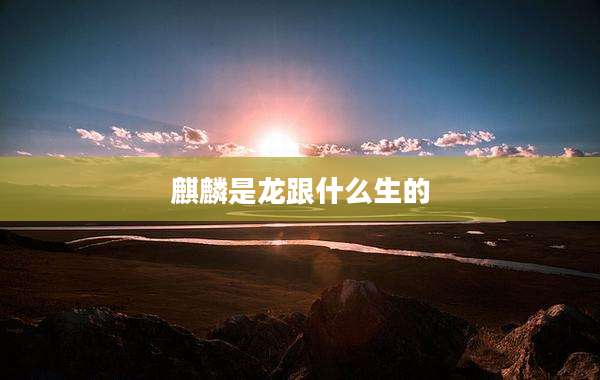 麒麟是龙跟什么生的