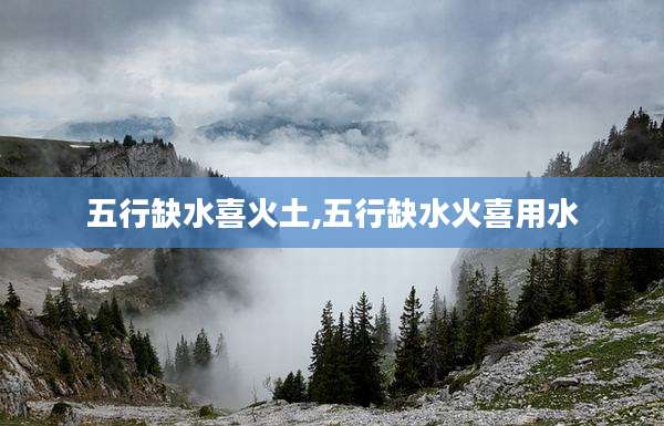 五行缺水喜火土,五行缺水火喜用水