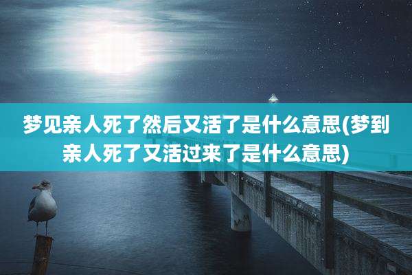梦见亲人死了然后又活了是什么意思(梦到亲人死了又活过来了是什么意思)