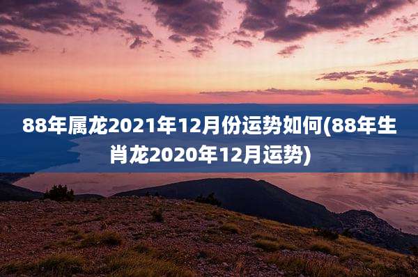 88年属龙2021年12月份运势如何(88年生肖龙2020年12月运势)