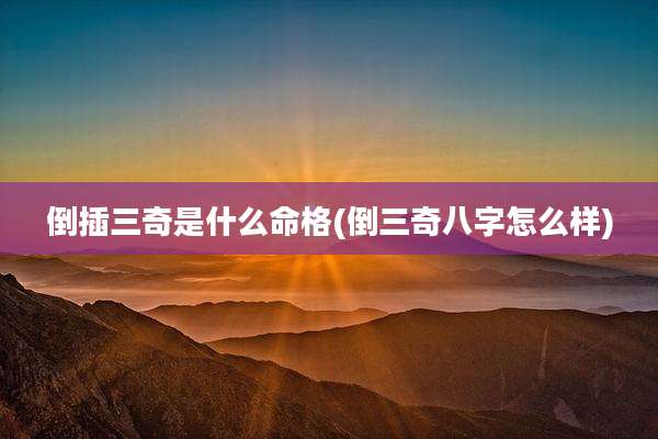 倒插三奇是什么命格(倒三奇八字怎么样)
