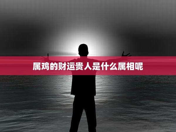 属鸡的财运贵人是什么属相呢