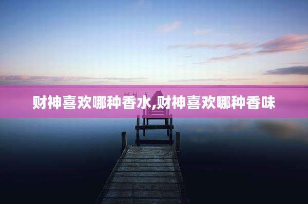 财神喜欢哪种香水,财神喜欢哪种香味