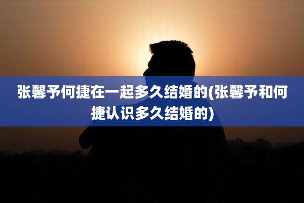 张馨予何捷在一起多久结婚的(张馨予和何捷认识多久结婚的)