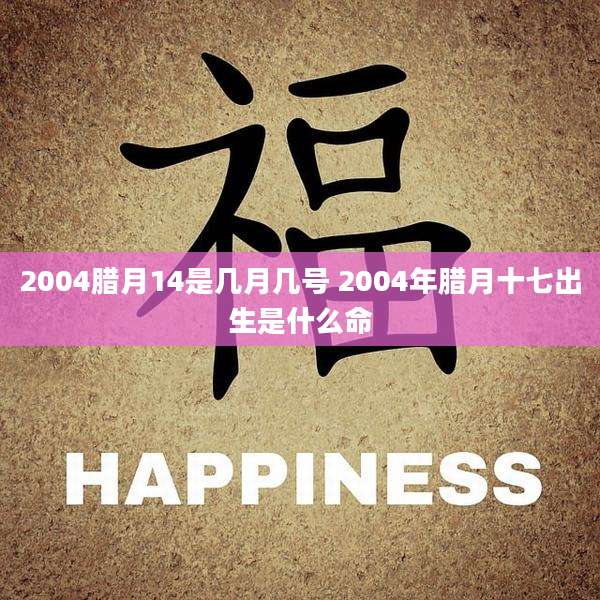 2004腊月14是几月几号 2004年腊月十七出生是什么命