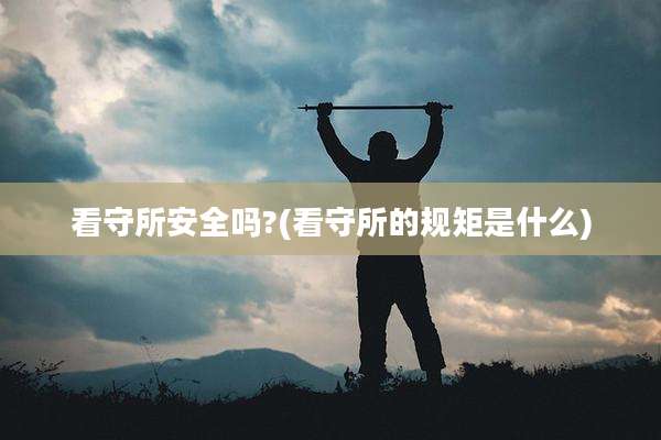 看守所安全吗?(看守所的规矩是什么)