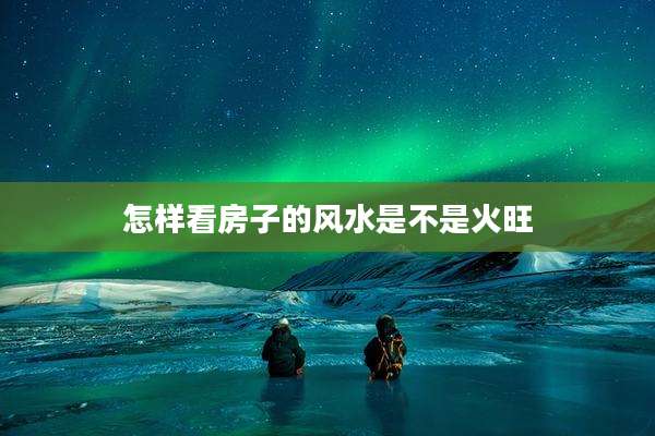 怎样看房子的风水是不是火旺
