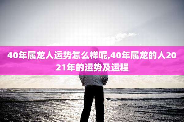 40年属龙人运势怎么样呢,40年属龙的人2021年的运势及运程