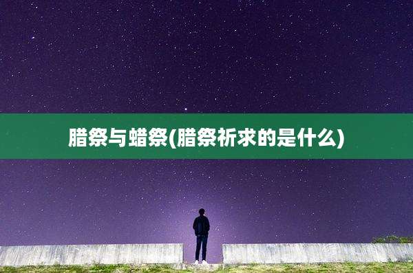 腊祭与蜡祭(腊祭祈求的是什么)