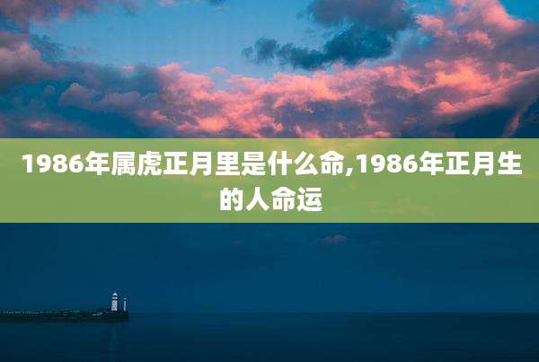 1986年属虎正月里是什么命,1986年正月生的人命运