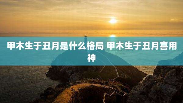 甲木生于丑月是什么格局 甲木生于丑月喜用神