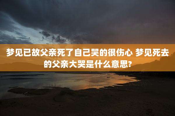 梦见已故父亲死了自己哭的很伤心 梦见死去的父亲大哭是什么意思?