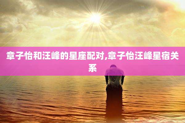 章子怡和汪峰的星座配对,章子怡汪峰星宿关系