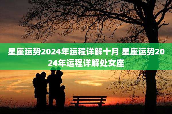 星座运势2024年运程详解十月 星座运势2024年运程详解处女座