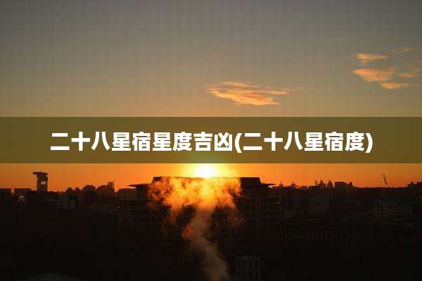 二十八星宿星度吉凶(二十八星宿度)