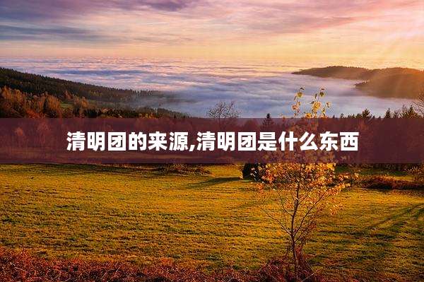 清明团的来源,清明团是什么东西