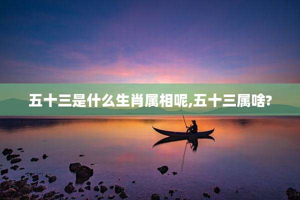 五十三是什么生肖属相呢,五十三属啥?