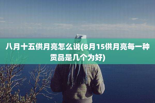 八月十五供月亮怎么说(8月15供月亮每一种贡品是几个为好)