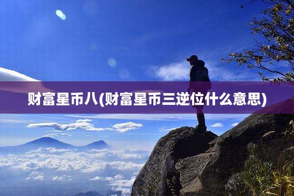财富星币八(财富星币三逆位什么意思)