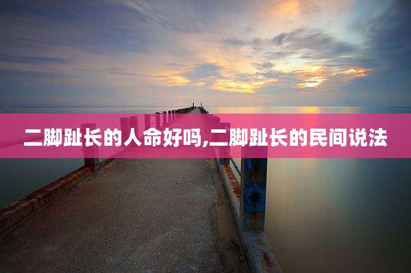 二脚趾长的人命好吗,二脚趾长的民间说法