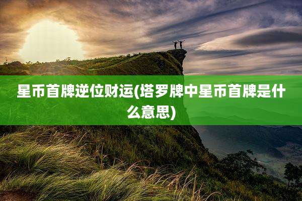 星币首牌逆位财运(塔罗牌中星币首牌是什么意思)