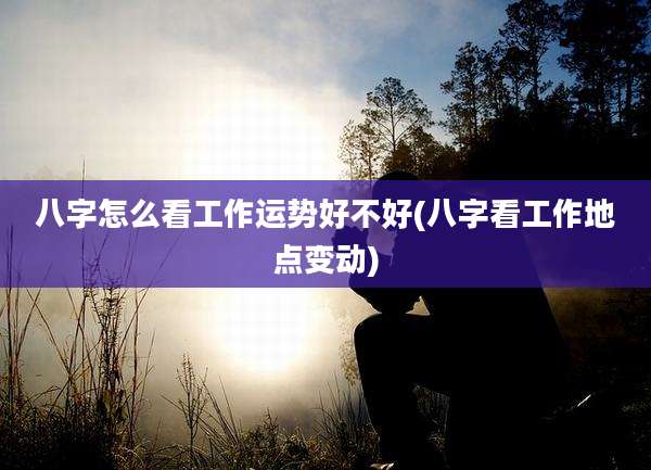 八字怎么看工作运势好不好(八字看工作地点变动)