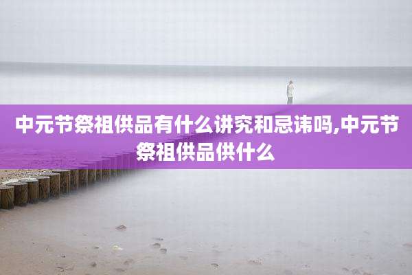 中元节祭祖供品有什么讲究和忌讳吗,中元节祭祖供品供什么