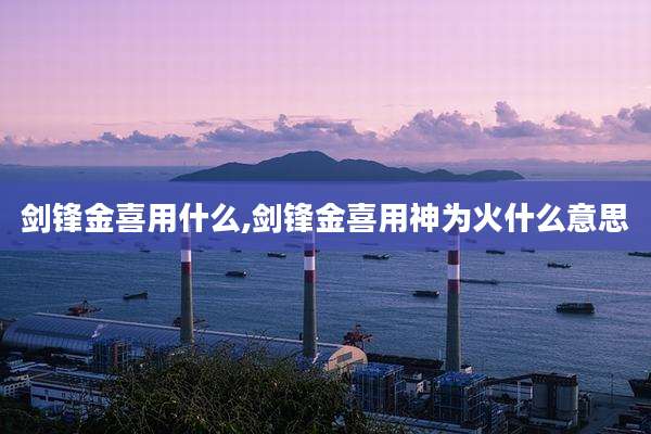 剑锋金喜用什么,剑锋金喜用神为火什么意思