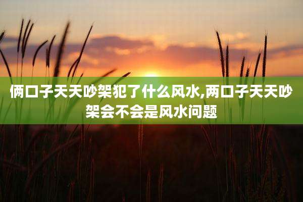 俩口子天天吵架犯了什么风水,两口子天天吵架会不会是风水问题