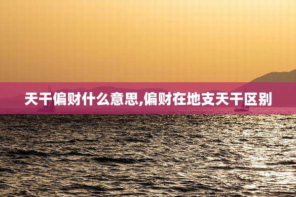 天干偏财什么意思,偏财在地支天干区别