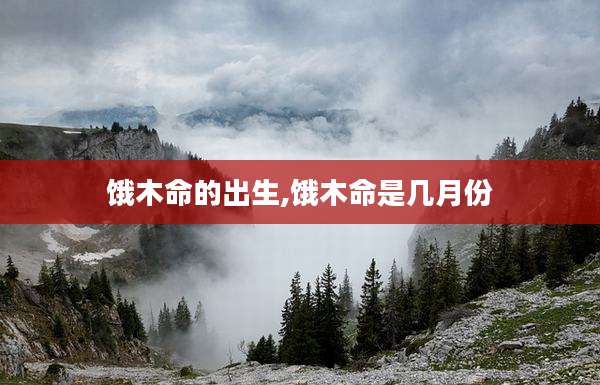 饿木命的出生,饿木命是几月份